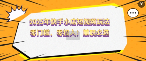 2025年快手小店短视频玩法，零门槛，零投入，兼职必选【揭秘】-网赚联盟