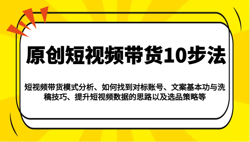 原创短视频带货10步法：模式分析/对标账号/文案与洗稿/提升数据/以及选品策略等-网赚联盟