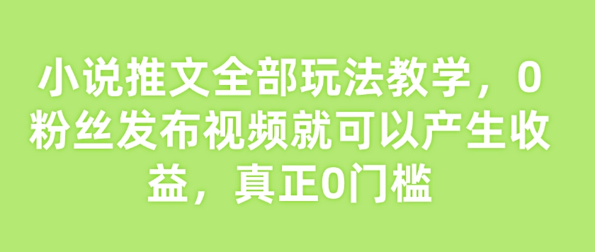 小说推文全部玩法教学，0粉丝发布视频就可以产生收益，真正0门槛-网赚联盟