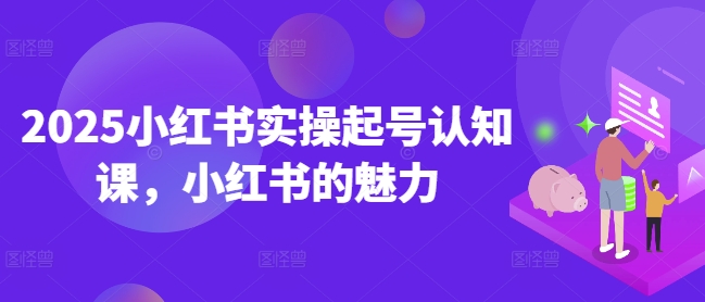 2025小红书实操起号认知课，小红书的魅力-网赚联盟