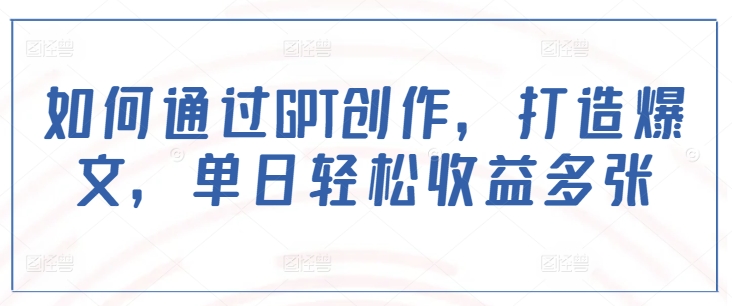 如何通过GPT创作，打造爆文，单日轻松收益多张-网赚联盟