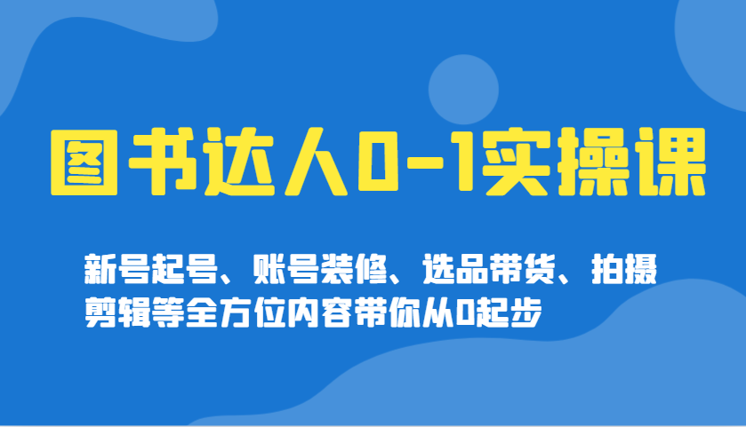 图书达人0-1实操课，新号起号、账号装修、选品带货、拍摄剪辑等全方位内容带你从0起步-网赚联盟