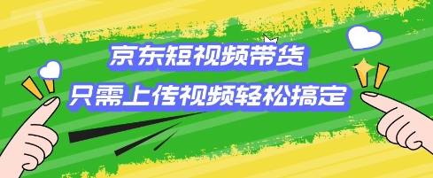 京东短视频带货，只需上传视频就搞定，小白轻松上手【揭秘】-网赚联盟