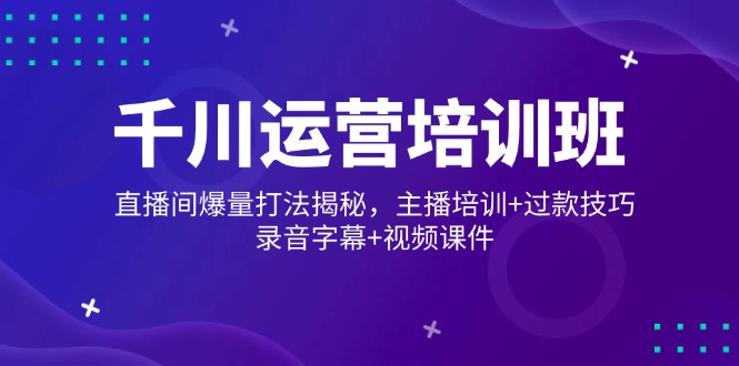 千川运营培训班，直播间爆量打法揭秘，主播培训+过款技巧，录音字幕+视频-网赚联盟