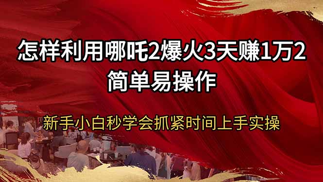 怎样利用哪吒2爆火3天赚1万2简单易操作新手小白秒学会抓紧时间上手实操-网赚联盟