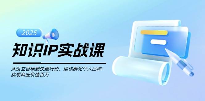 知识IP实战课，从设立目标到快速行动，助你孵化个人品牌，实现商业价值百万-网赚联盟