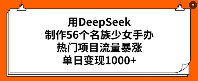 用DeepSeek制作56个名族少女手办，热门项目流量暴涨，单日变现多张-网赚联盟