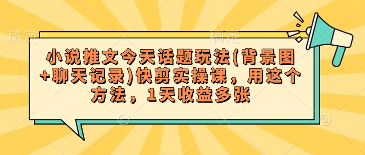 小说推文今天话题玩法(背景图+聊天记录)快剪实操课，用这个方法，1天收益多张-网赚联盟
