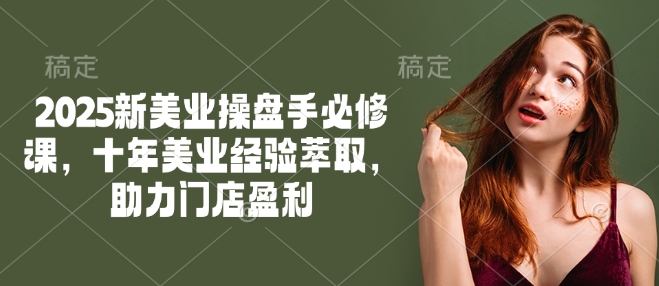 2025新美业操盘手必修课，十年美业经验萃取，助力门店盈利-网赚联盟