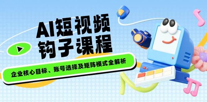 AI短视频钩子课程，企业核心目标、账号选择及矩阵模式全解析-网赚联盟