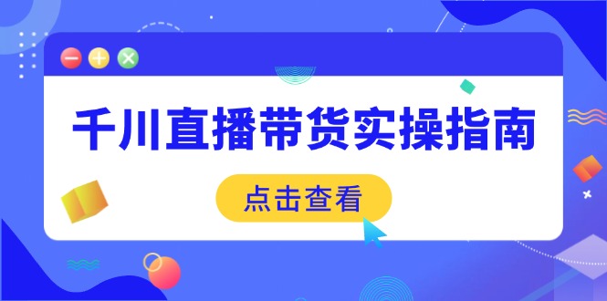 千川直播带货实操指南：从选品到数据优化，基础到实操全面覆盖-网赚联盟