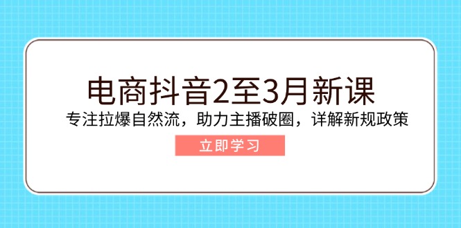电商抖音2至3月新课：专注拉爆自然流，助力主播破圈，详解新规政策-网赚联盟