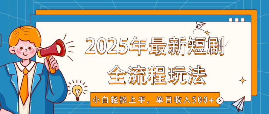2025年最新短剧玩法，全流程实操，小白轻松上手，视频号抖音同步分发，单日收入500+-网赚联盟