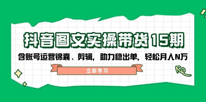抖音图文带货实操第15期：账号运营锦囊、剪辑，助力稳出单，轻松月入N万-网赚联盟
