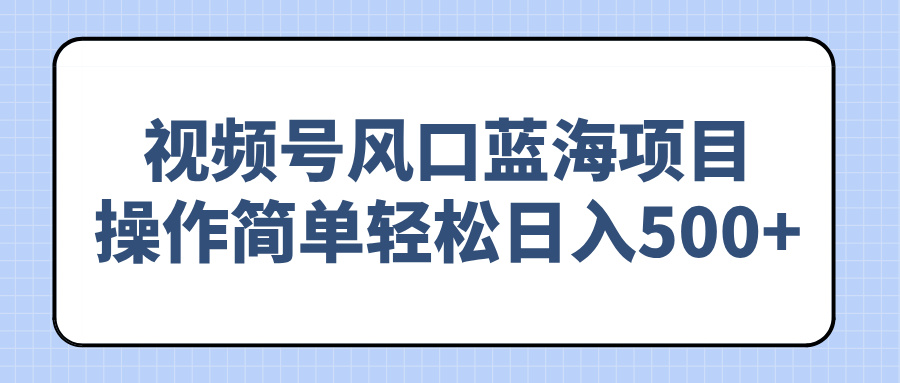 视频号风口蓝海项目，操作简单轻松日入500+-网赚联盟