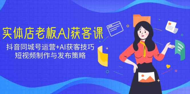 实体店老板AI获客课：抖音同城号运营+AI获客技巧，短视频制作与发布策略-网赚联盟