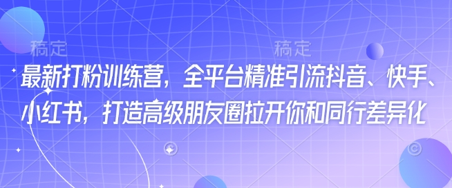 最新打粉训练营，全平台精准引流抖音、快手、小红书，打造高级朋友圈拉开你和同行差异化-网赚联盟
