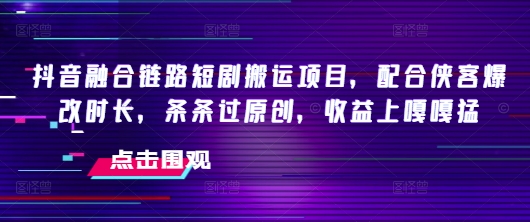抖音融合链路短剧搬运项目，配合侠客爆改时长，条条过原创，收益嘎嘎猛-网赚联盟