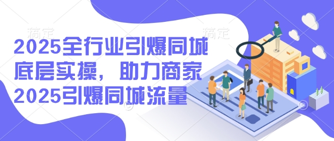 2025全行业引爆同城底层实操，助力商家2025引爆同城流量-网赚联盟
