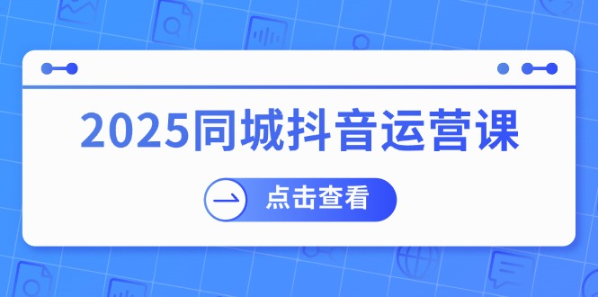 2025同城抖音运营课：涵盖实体店盈利，团购好处，助商家获取流量-网赚联盟