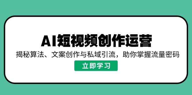 AI短视频创作运营，揭秘算法、文案创作与私域引流，助你掌握流量密码-网赚联盟