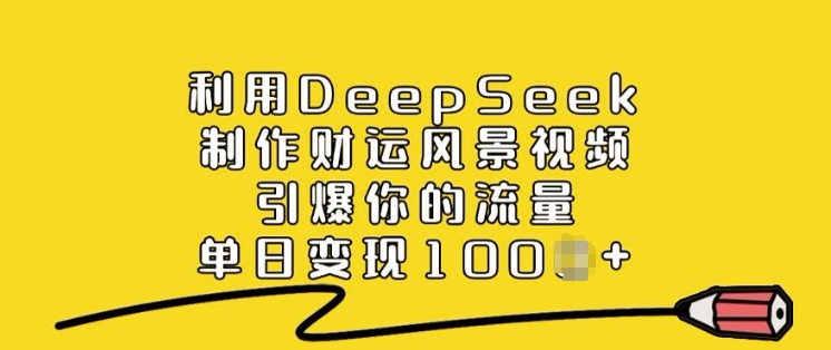 利用DeepSeek制作财运风景视频，引爆你的流量，单日变现多张-网赚联盟