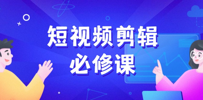 短视频剪辑必修课，百万剪辑师成长秘籍，找素材、拆片、案例拆解-网赚联盟