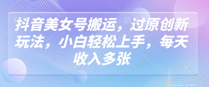 抖音美女号搬运，过原创新玩法，小白轻松上手，每天收入多张-网赚联盟