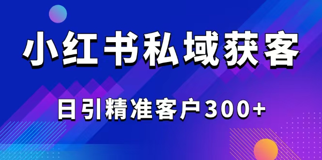 2025最新小红书平台引流获客截流自热玩法讲解，日引精准客户300+-网赚联盟