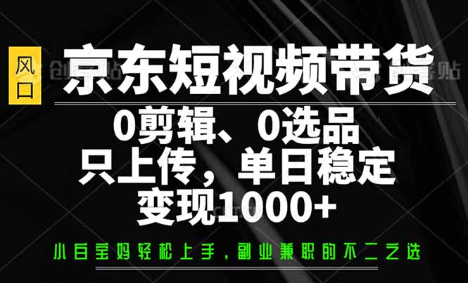 京东短视频带货，0剪辑，0选品，只需上传素材，单日稳定变现1000+-网赚联盟