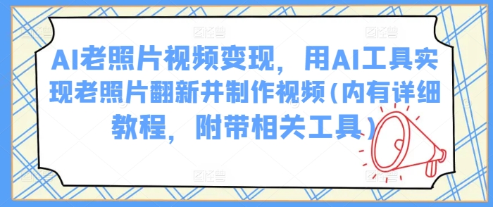 AI老照片视频变现，用AI工具实现老照片翻新并制作视频(内有详细教程，附带相关工具)-网赚联盟