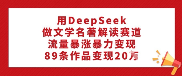 用DeepSeek做文学名著解读赛道，流量暴涨暴力变现，89条作品变现20W-网赚联盟