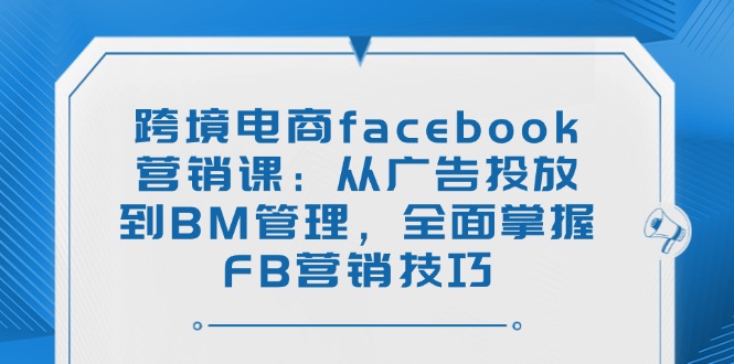跨境电商facebook营销课：从广告投放到BM管理，全面掌握FB营销技巧-网赚联盟
