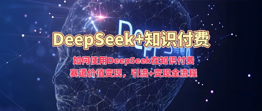 如何使用DeepSeek在知识付费赛道价值变现，引流+变现全流程-网赚联盟