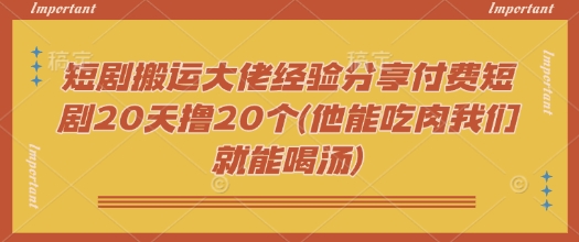 短剧搬运大佬经验分享付费短剧20天撸20个(他能吃肉我们就能喝汤)-网赚联盟