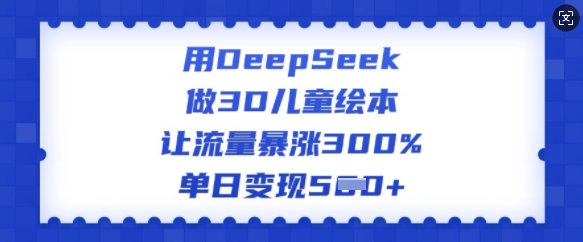 用DeepSeek做3D儿童绘本，让流量暴涨300%，单日变现多张-网赚联盟