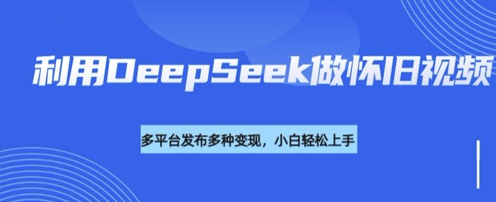 利用DeepSeek做怀旧视频，流量号多渠道变现能力强-网赚联盟