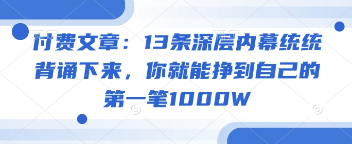 付费文章：13条深层内幕统统背诵下来，你就能挣到自己的第一笔1000W-网赚联盟