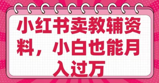 小红书卖教辅资料，0 成本，纯利润，售后成本极低，小白也能月入过W-网赚联盟