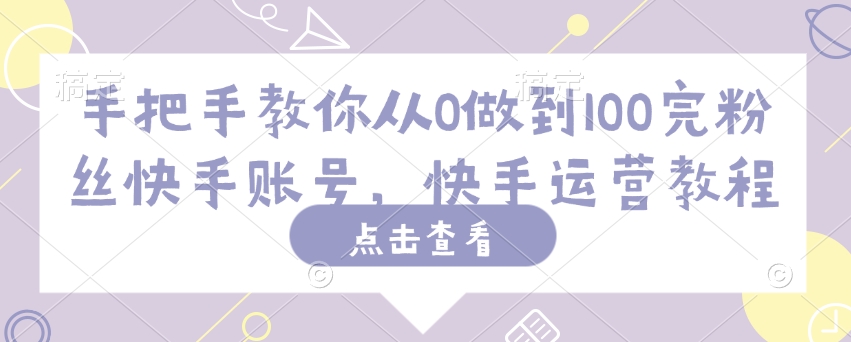 手把手教你从0做到100完粉丝快手账号，快手运营教程-网赚联盟