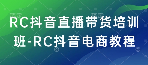 RC抖音直播带货培训班-RC抖音电商教程-网赚联盟