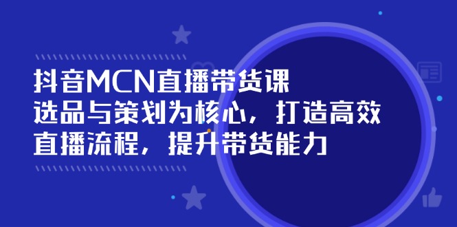 抖音MCN直播带货课：选品与策划为核心, 打造高效直播流程, 提升带货能力-网赚联盟