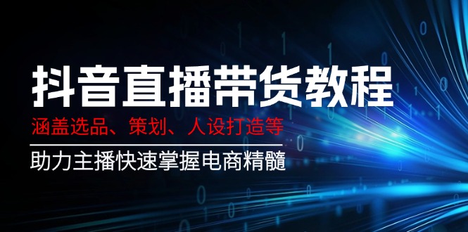 抖音直播带货教程：涵盖选品、策划、人设打造等,助力主播快速掌握电商精髓-网赚联盟