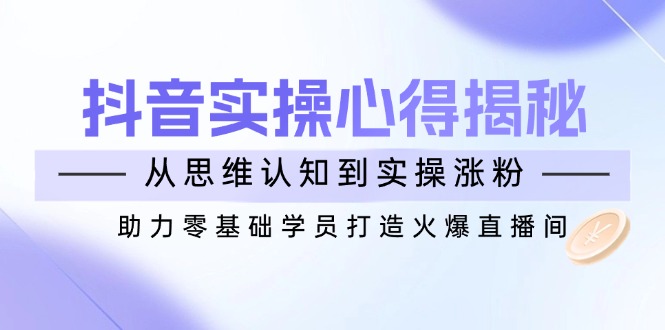 抖音实战心得揭秘，从思维认知到实操涨粉，助力零基础学员打造火爆直播间-网赚联盟