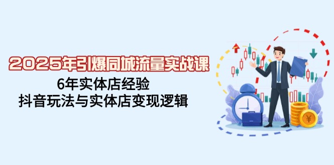 2025年引爆同城流量实战课，6年实体店经验，抖音玩法与实体店变现逻辑-网赚联盟