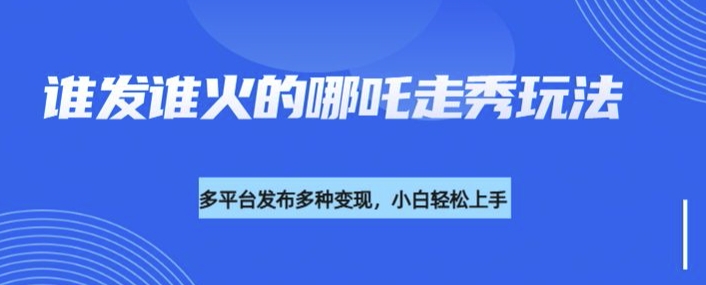 利用deepseek制作谁发谁火的哪吒2人物走秀视频，多平台发布多种变现-网赚联盟