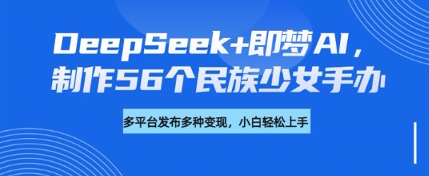 DeepSeek+即梦AI，制作56个民族少女手办，附详细教程+变现方向-网赚联盟