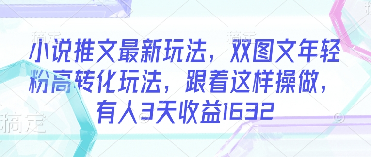 小说推文最新玩法，双图文年轻粉高转化玩法，跟着这样操做，有人3天收益1632-网赚联盟