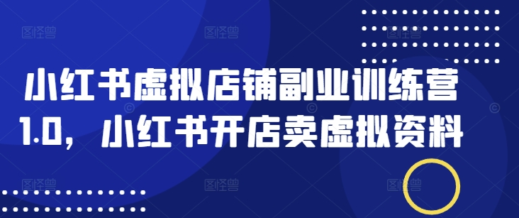 小红书虚拟店铺副业训练营1.0，小红书开店卖虚拟资料-网赚联盟
