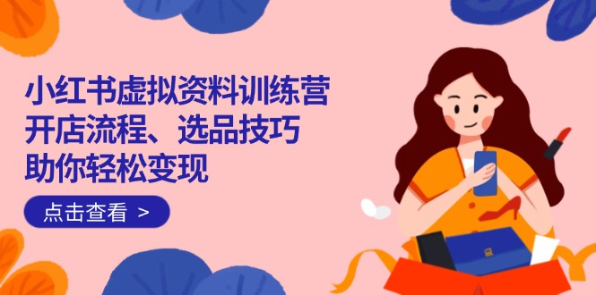 小红书虚拟资料训练营：开店流程、选品技巧一网打尽，助你轻松变现-网赚联盟